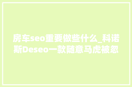 房车seo重要做些什么_科诺斯Deseo一款随意马虎被忽视的德系迁居工拖挂房车 房车seo重要做些什么_科诺斯Deseo一款随意马虎被忽视的德系迁居工拖挂房车 神马SEO