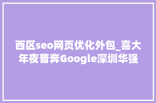 西区seo网页优化外包_喜大年夜普奔Google深圳华强亚马逊齐聚西区将有这些新动作 西区seo网页优化外包_喜大年夜普奔Google深圳华强亚马逊齐聚西区将有这些新动作 神马SEO