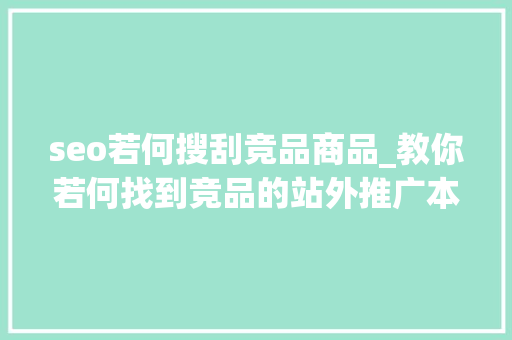 seo若何搜刮竞品商品_教你若何找到竞品的站外推广本钱附带图文教程 seo若何搜刮竞品商品_教你若何找到竞品的站外推广本钱附带图文教程 网站建设公司
