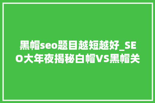 黑帽seo题目越短越好_SEO大年夜揭秘白帽VS黑帽关键词优化更胜外链拓展 黑帽seo题目越短越好_SEO大年夜揭秘白帽VS黑帽关键词优化更胜外链拓展 神马SEO