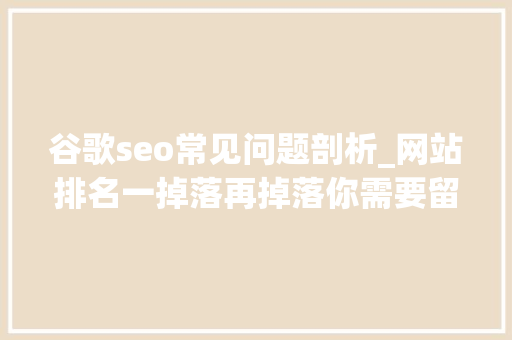 谷歌seo常见问题剖析_网站排名一掉落再掉落你需要留心这15个常见的谷歌SEO误区 谷歌seo常见问题剖析_网站排名一掉落再掉落你需要留心这15个常见的谷歌SEO误区 网站建设公司