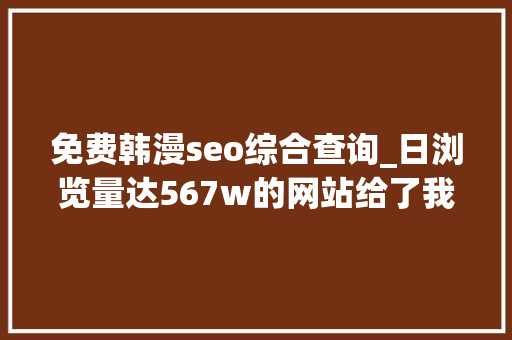 免费韩漫seo综合查询_日浏览量达567w的网站给了我们什么启发 免费韩漫seo综合查询_日浏览量达567w的网站给了我们什么启发 网站建设公司