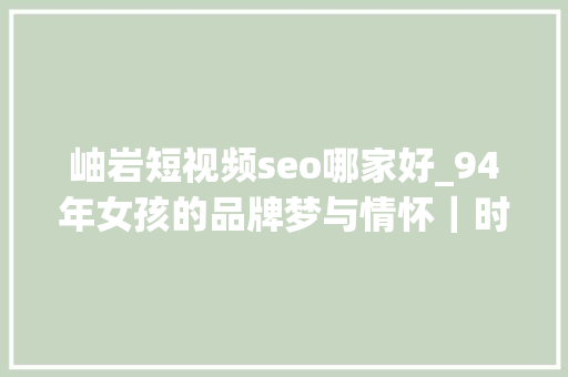 岫岩短视频seo哪家好_94年女孩的品牌梦与情怀｜时髦客媒体珠宝 岫岩短视频seo哪家好_94年女孩的品牌梦与情怀｜时髦客媒体珠宝 SEO关键词