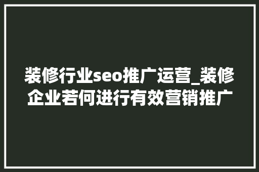 装修行业seo推广运营_装修企业若何进行有效营销推广分享推广步骤 装修行业seo推广运营_装修企业若何进行有效营销推广分享推广步骤 网站建设公司