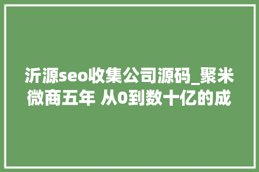 沂源seo收集公司源码_聚米微商五年 从0到数十亿的成长之路 沂源seo收集公司源码_聚米微商五年 从0到数十亿的成长之路 必应SEO