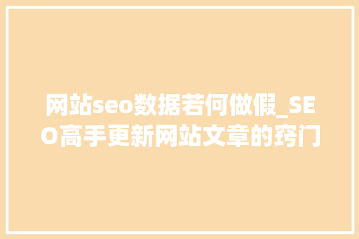 网站seo数据若何做假_SEO高手更新网站文章的窍门网站SEO优化链接作弊有哪些 网站seo数据若何做假_SEO高手更新网站文章的窍门网站SEO优化链接作弊有哪些 必应SEO
