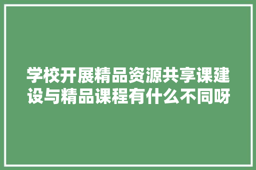 学校开展精品资源共享课建设与精品课程有什么不同呀,为什么要建设学校网站呢。 学校开展精品资源共享课建设与精品课程有什么不同呀,为什么要建设学校网站呢。 神马SEO