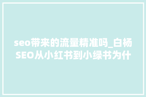 seo带来的流量精准吗_白杨SEO从小红书到小绿书为什么图文内容搞精准流量更随意马虎 seo带来的流量精准吗_白杨SEO从小红书到小绿书为什么图文内容搞精准流量更随意马虎 必应SEO