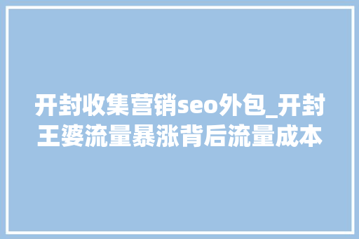 开封收集营销seo外包_开封王婆流量暴涨背后流量成本与小我品牌的交织 开封收集营销seo外包_开封王婆流量暴涨背后流量成本与小我品牌的交织 SEO关键词