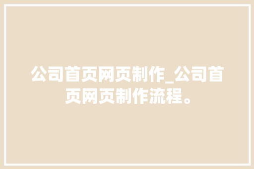 公司首页网页制作_公司首页网页制作流程。 公司首页网页制作_公司首页网页制作流程。 网站建设公司