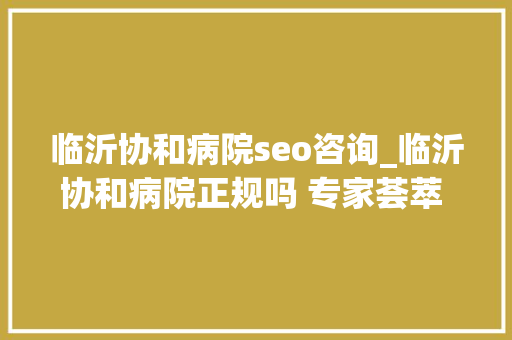临沂协和病院seo咨询_临沂协和病院正规吗 专家荟萃 综合诊疗 临沂协和病院seo咨询_临沂协和病院正规吗 专家荟萃 综合诊疗 网站建设公司