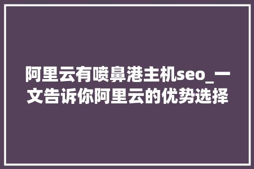 阿里云有喷鼻港主机seo_一文告诉你阿里云的优势选择设备优惠及建站流程 阿里云有喷鼻港主机seo_一文告诉你阿里云的优势选择设备优惠及建站流程 神马SEO