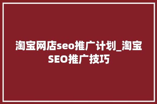 淘宝网店seo推广计划_淘宝SEO推广技巧 淘宝网店seo推广计划_淘宝SEO推广技巧 网站建设公司