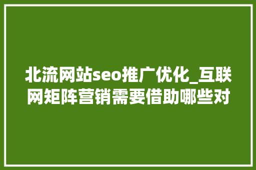 北流网站seo推广优化_互联网矩阵营销需要借助哪些对象宣传矩阵怎么搭建 北流网站seo推广优化_互联网矩阵营销需要借助哪些对象宣传矩阵怎么搭建 神马SEO