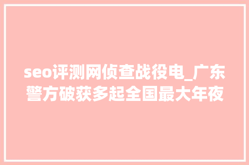 seo评测网侦查战役电_广东警方破获多起全国最大年夜收集黑产案件 seo评测网侦查战役电_广东警方破获多起全国最大年夜收集黑产案件 百度SEO