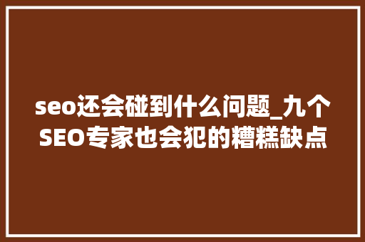 seo还会碰到什么问题_九个SEO专家也会犯的糟糕缺点 seo还会碰到什么问题_九个SEO专家也会犯的糟糕缺点 SEO关键词