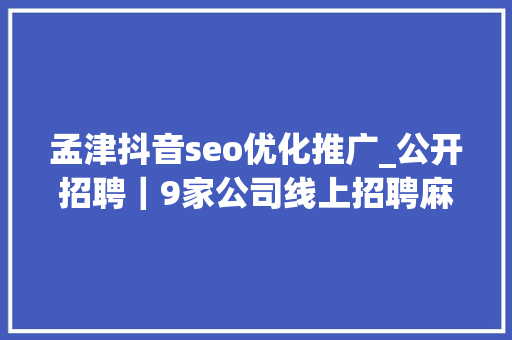 孟津抖音seo优化推广_公开招聘｜9家公司线上招聘麻屯上篇 孟津抖音seo优化推广_公开招聘｜9家公司线上招聘麻屯上篇 网站建设公司