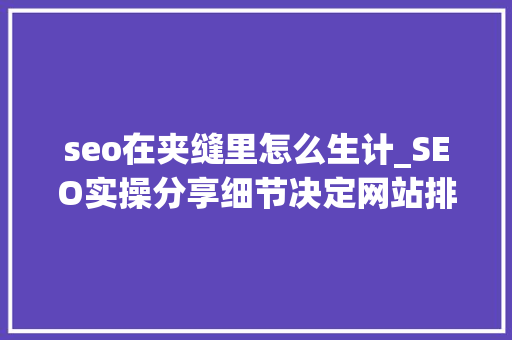 seo在夹缝里怎么生计_SEO实操分享细节决定网站排名文章排名百度首页 seo在夹缝里怎么生计_SEO实操分享细节决定网站排名文章排名百度首页 搜狗SEO