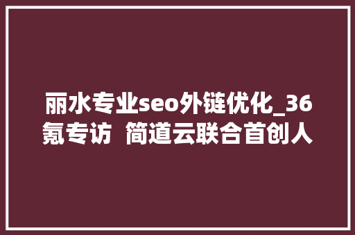 丽水专业seo外链优化_36氪专访  简道云联合首创人单兰杰低代码开拓会像Office一样普及 丽水专业seo外链优化_36氪专访  简道云联合首创人单兰杰低代码开拓会像Office一样普及 搜狗SEO