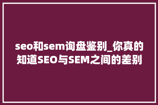 seo和sem询盘鉴别_你真的知道SEO与SEM之间的差别吗 seo和sem询盘鉴别_你真的知道SEO与SEM之间的差别吗 神马SEO
