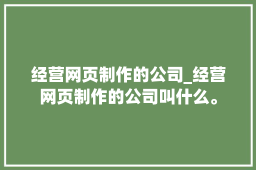 经营网页制作的公司_经营网页制作的公司叫什么。 经营网页制作的公司_经营网页制作的公司叫什么。 网站建设公司