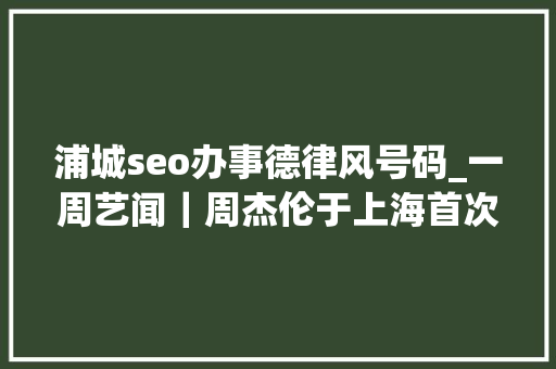 浦城seo办事德律风号码_一周艺闻｜周杰伦于上海首次跨界策展 2023台北国际艺术博览会启幕  凤凰艺术 浦城seo办事德律风号码_一周艺闻｜周杰伦于上海首次跨界策展 2023台北国际艺术博览会启幕  凤凰艺术 SEO关键词