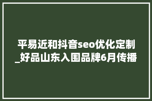 平易近和抖音seo优化定制_好品山东入围品牌6月传播影响力均值增长274 平易近和抖音seo优化定制_好品山东入围品牌6月传播影响力均值增长274 SEO关键词
