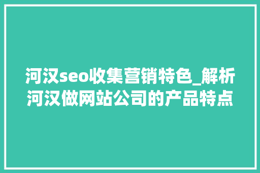 河汉seo收集营销特色_解析河汉做网站公司的产品特点 河汉seo收集营销特色_解析河汉做网站公司的产品特点 必应SEO