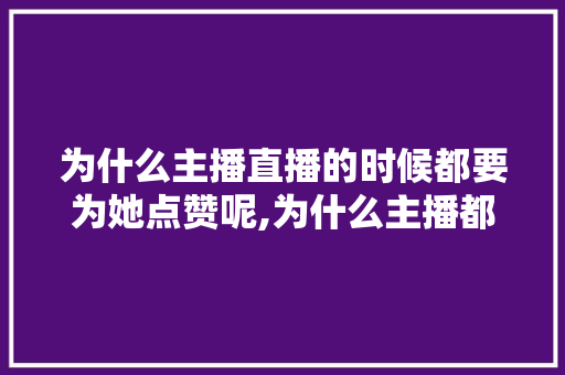 为什么主播直播的时候都要为她点赞呢,为什么主播都要点赞。 为什么主播直播的时候都要为她点赞呢,为什么主播都要点赞。 神马SEO