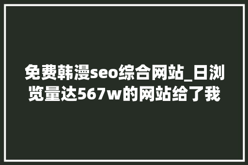 免费韩漫seo综合网站_日浏览量达567w的网站给了我们什么启发 免费韩漫seo综合网站_日浏览量达567w的网站给了我们什么启发 搜狗SEO