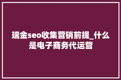 瑞金seo收集营销前提_什么是电子商务代运营 瑞金seo收集营销前提_什么是电子商务代运营 搜狗SEO