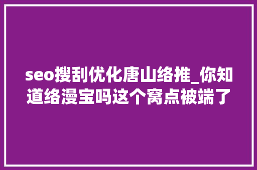 seo搜刮优化唐山络推_你知道络漫宝吗这个窝点被端了 seo搜刮优化唐山络推_你知道络漫宝吗这个窝点被端了 网站建设公司