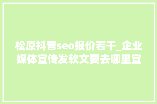 松原抖音seo报价若干_企业媒体宣传发软文要去哪里宣告啊 分别需要支付若干费用呢 松原抖音seo报价若干_企业媒体宣传发软文要去哪里宣告啊 分别需要支付若干费用呢 百度SEO