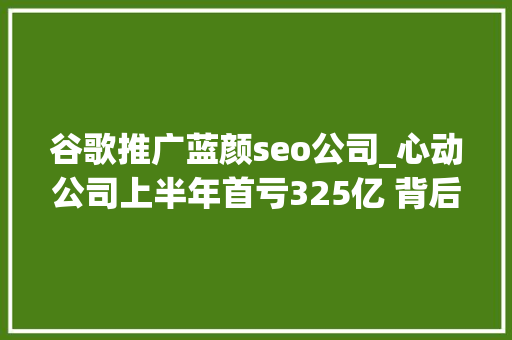 谷歌推广蓝颜seo公司_心动公司上半年首亏325亿 背后TapTap海外版MAU增长近5倍 谷歌推广蓝颜seo公司_心动公司上半年首亏325亿 背后TapTap海外版MAU增长近5倍 搜狗SEO