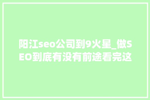 阳江seo公司到9火星_做SEO到底有没有前途看完这篇文章你就明白了 阳江seo公司到9火星_做SEO到底有没有前途看完这篇文章你就明白了 百度SEO