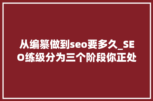 从编纂做到seo要多久_SEO练级分为三个阶段你正处在那个阶段 从编纂做到seo要多久_SEO练级分为三个阶段你正处在那个阶段 神马SEO