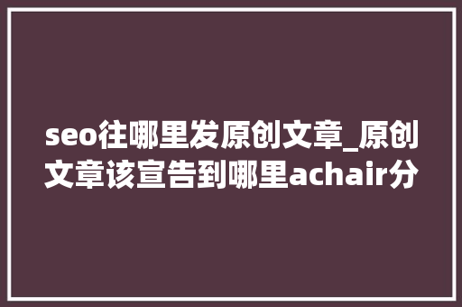 seo往哪里发原创文章_原创文章该宣告到哪里achair分享内容分发经验附检查列表 seo往哪里发原创文章_原创文章该宣告到哪里achair分享内容分发经验附检查列表 SEO关键词
