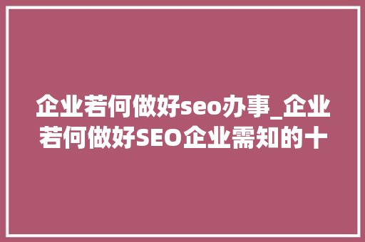企业若何做好seo办事_企业若何做好SEO企业需知的十大年夜SEO关键点 企业若何做好seo办事_企业若何做好SEO企业需知的十大年夜SEO关键点 百度SEO
