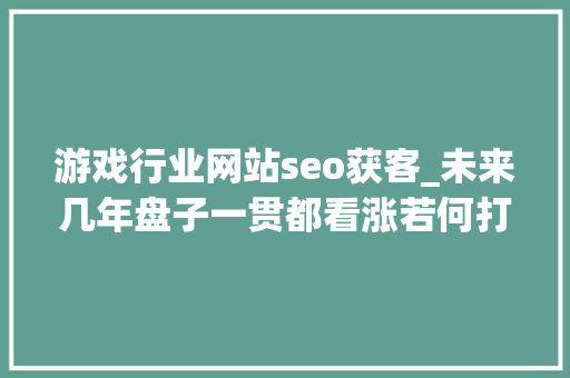 游戏行业网站seo获客_未来几年盘子一贯都看涨若何打好H5游戏出海买量这场仗 游戏行业网站seo获客_未来几年盘子一贯都看涨若何打好H5游戏出海买量这场仗 SEO关键词
