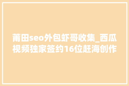 莆田seo外包虾哥收集_西瓜视频独家签约16位赶海创作者邀全平易近一路云赶海 莆田seo外包虾哥收集_西瓜视频独家签约16位赶海创作者邀全平易近一路云赶海 搜狗SEO
