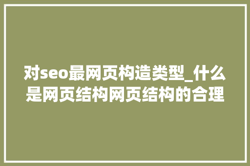 对seo最网页构造类型_什么是网页结构网页结构的合理构造对Seoer工作的重要性 对seo最网页构造类型_什么是网页结构网页结构的合理构造对Seoer工作的重要性 搜狗SEO
