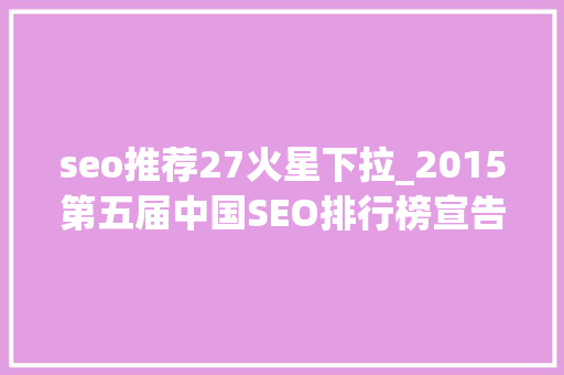 seo推荐27火星下拉_2015第五届中国SEO排行榜宣告 seo推荐27火星下拉_2015第五届中国SEO排行榜宣告 网站建设公司