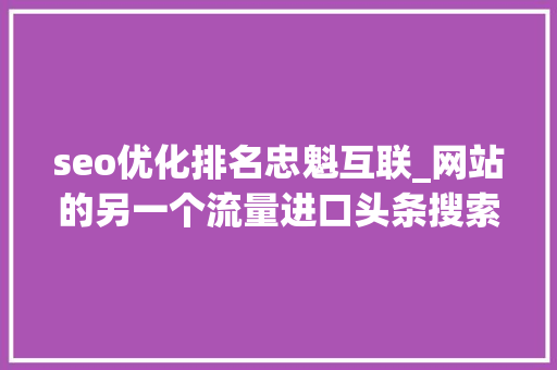 seo优化排名忠魁互联_网站的另一个流量进口头条搜索SEO优化 seo优化排名忠魁互联_网站的另一个流量进口头条搜索SEO优化 搜狗SEO