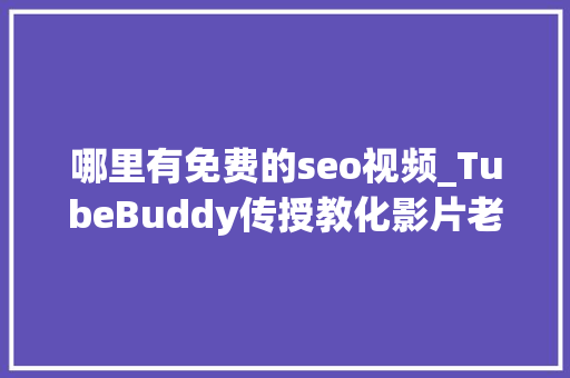哪里有免费的seo视频_TubeBuddy传授教化影片老是没流量免费涨粉对象5分钟就学会 哪里有免费的seo视频_TubeBuddy传授教化影片老是没流量免费涨粉对象5分钟就学会 百度SEO