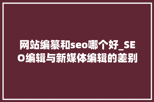 网站编纂和seo哪个好_SEO编辑与新媒体编辑的差别是什么 网站编纂和seo哪个好_SEO编辑与新媒体编辑的差别是什么 SEO关键词