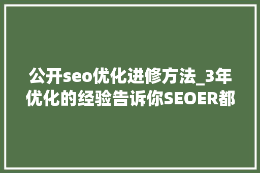 公开seo优化进修方法_3年优化的经验告诉你SEOER都在学什么 公开seo优化进修方法_3年优化的经验告诉你SEOER都在学什么 神马SEO