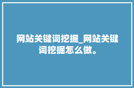 网站关键词挖掘_网站关键词挖掘怎么做。 网站关键词挖掘_网站关键词挖掘怎么做。 SEO关键词