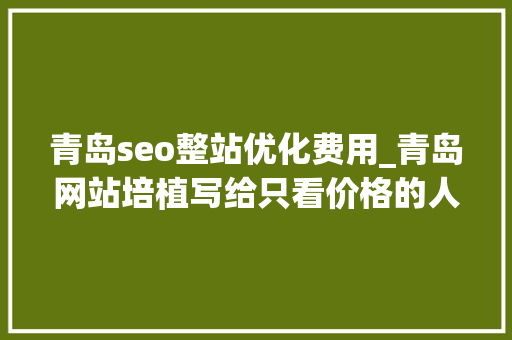 青岛seo整站优化费用_青岛网站培植写给只看价格的人青岛收集开拓公司 青岛seo整站优化费用_青岛网站培植写给只看价格的人青岛收集开拓公司 网站建设公司