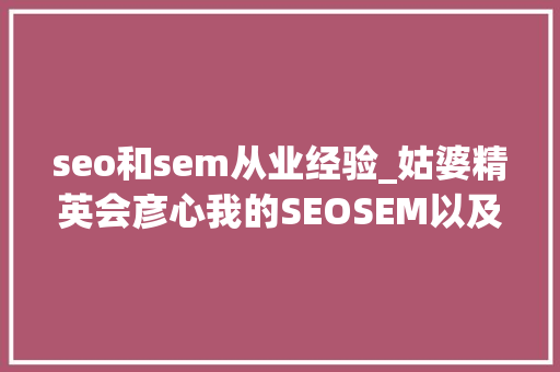 seo和sem从业经验_姑婆精英会彦心我的SEOSEM以及微信号运营经验 seo和sem从业经验_姑婆精英会彦心我的SEOSEM以及微信号运营经验 搜狗SEO