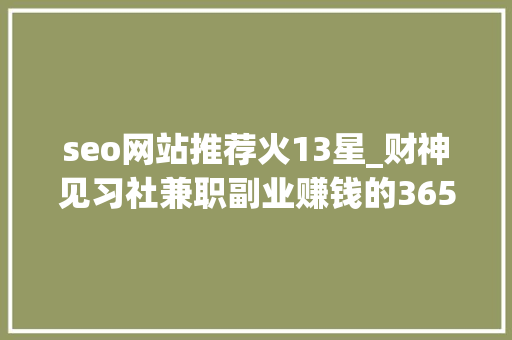 seo网站推荐火13星_财神见习社兼职副业赚钱的365个项目124常识星球推荐 seo网站推荐火13星_财神见习社兼职副业赚钱的365个项目124常识星球推荐 SEO关键词